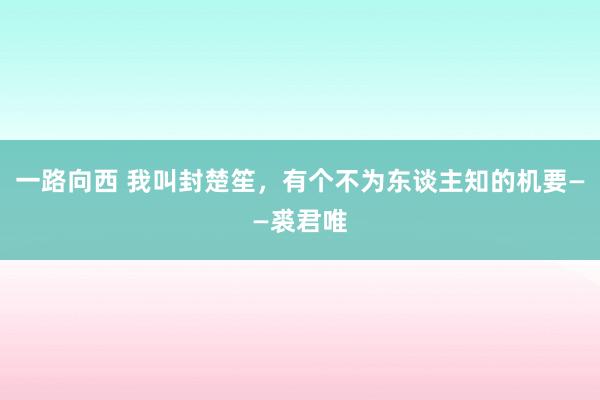 一路向西 我叫封楚笙，有个不为东谈主知的机要——裘君唯