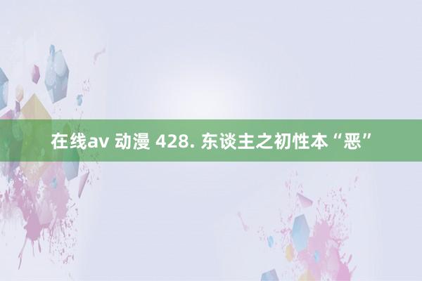 在线av 动漫 428. 东谈主之初性本“恶”