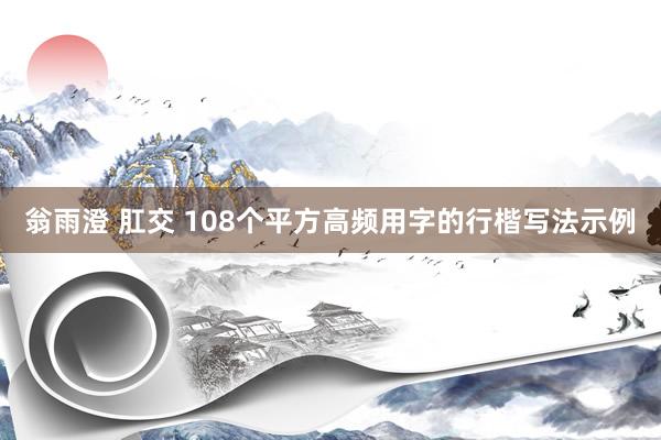 翁雨澄 肛交 108个平方高频用字的行楷写法示例