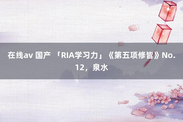 在线av 国产 「RIA学习力」《第五项修皆》No.12，泉水