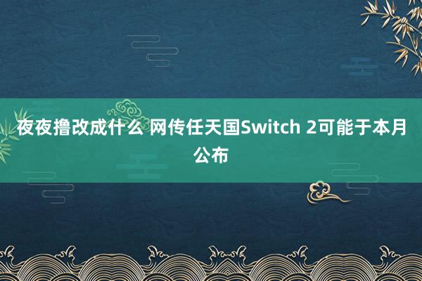 夜夜撸改成什么 网传任天国Switch 2可能于本月公布