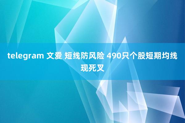 telegram 文爱 短线防风险 490只个股短期均线现死叉