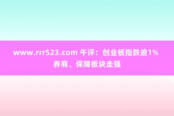 www.rrr523.com 午评：创业板指跌逾1% 券商、保障板块走强