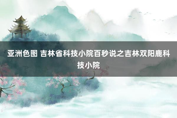 亚洲色图 吉林省科技小院百秒说之吉林双阳鹿科技小院