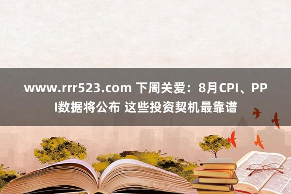 www.rrr523.com 下周关爱：8月CPI、PPI数据将公布 这些投资契机最靠谱