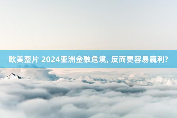 欧美整片 2024亚洲金融危境， 反而更容易赢利?