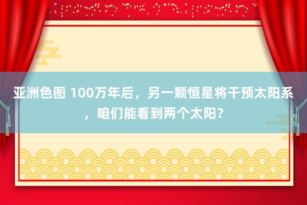 亚洲色图 100万年后，另一颗恒星将干预太阳系，咱们能看到两个太阳？