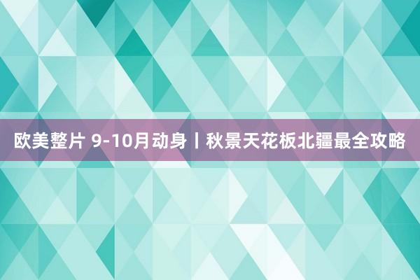 欧美整片 9-10月动身丨秋景天花板北疆最全攻略