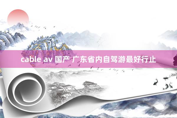 cable av 国产 广东省内自驾游最好行止