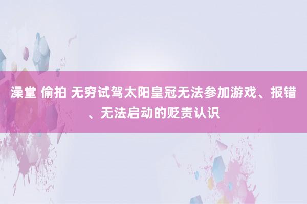 澡堂 偷拍 无穷试驾太阳皇冠无法参加游戏、报错、无法启动的贬责认识