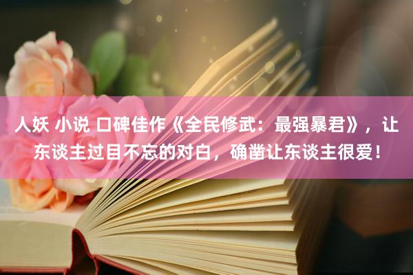 人妖 小说 口碑佳作《全民修武：最强暴君》，让东谈主过目不忘的对白，确凿让东谈主很爱！