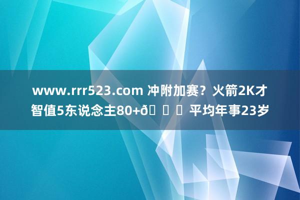 www.rrr523.com 冲附加赛？火箭2K才智值5东说念主80+🚀平均年事23岁