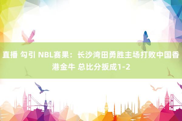 直播 勾引 NBL赛果：长沙湾田勇胜主场打败中国香港金牛 总比分扳成1-2