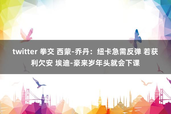 twitter 拳交 西蒙-乔丹：纽卡急需反弹 若获利欠安 埃迪-豪来岁年头就会下课