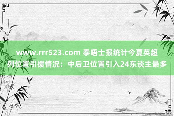 www.rrr523.com 泰晤士报统计今夏英超列位置引援情况：中后卫位置引入24东谈主最多