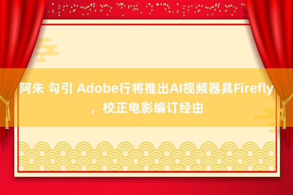 阿朱 勾引 Adobe行将推出AI视频器具Firefly，校正电影编订经由