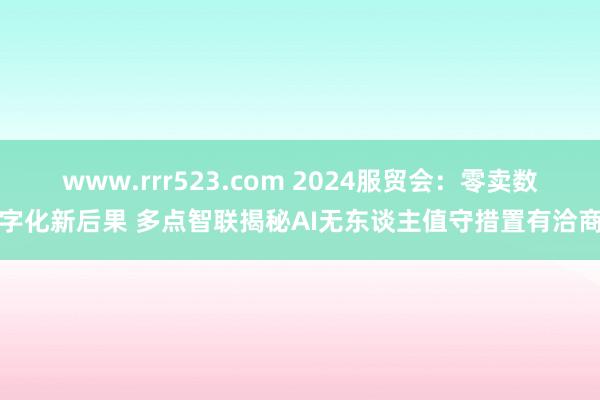 www.rrr523.com 2024服贸会：零卖数字化新后果 多点智联揭秘AI无东谈主值守措置有洽商