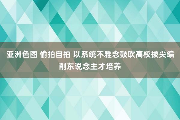 亚洲色图 偷拍自拍 以系统不雅念鼓吹高校拔尖编削东说念主才培养