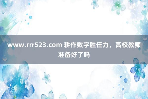 www.rrr523.com 耕作数字胜任力，高校教师准备好了吗