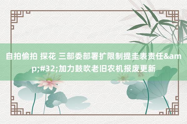 自拍偷拍 探花 三部委部署扩限制提圭表责任&#32;加力鼓吹老旧农机报废更新