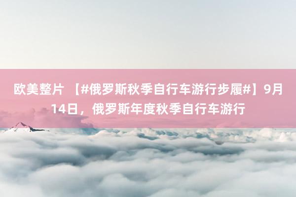 欧美整片 【#俄罗斯秋季自行车游行步履#】9月14日，俄罗斯年度秋季自行车游行