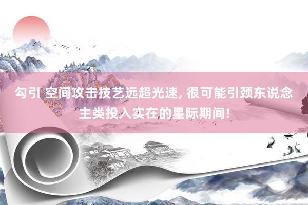 勾引 空间攻击技艺远超光速， 很可能引颈东说念主类投入实在的星际期间!