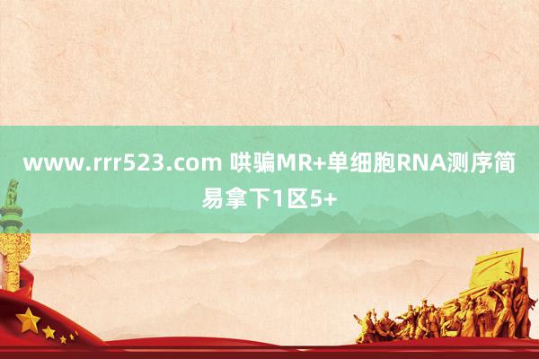 www.rrr523.com 哄骗MR+单细胞RNA测序简易拿下1区5+