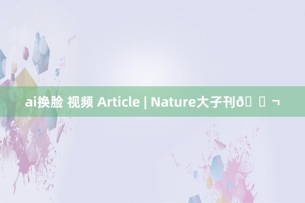 ai换脸 视频 Article | Nature大子刊🔬