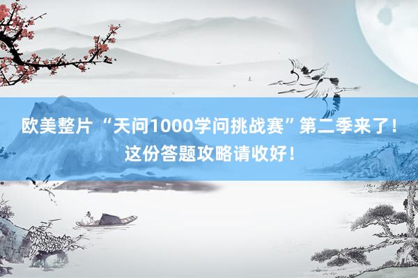 欧美整片 “天问1000学问挑战赛”第二季来了！这份答题攻略请收好！