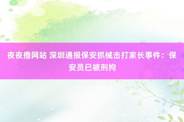 夜夜撸网站 深圳通报保安抓械击打家长事件：保安员已被刑拘