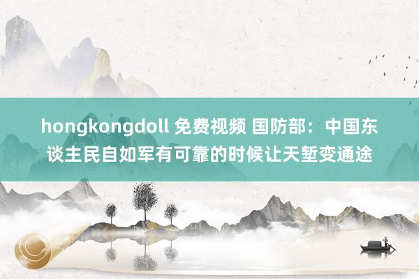 hongkongdoll 免费视频 国防部：中国东谈主民自如军有可靠的时候让天堑变通途