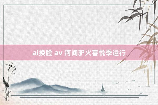 ai换脸 av 河间驴火喜悦季运行