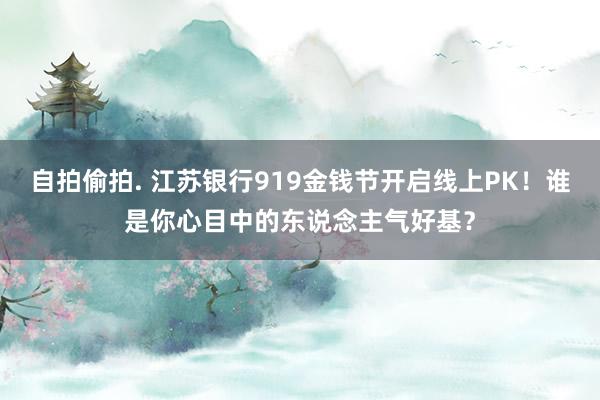 自拍偷拍. 江苏银行919金钱节开启线上PK！谁是你心目中的东说念主气好基？