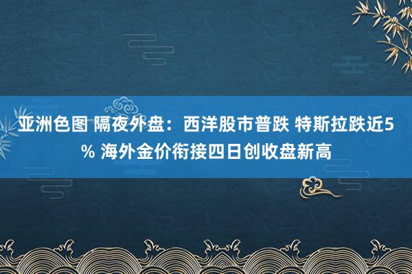 亚洲色图 隔夜外盘：西洋股市普跌 特斯拉跌近5% 海外金价衔接四日创收盘新高