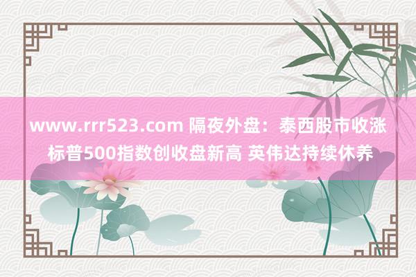 www.rrr523.com 隔夜外盘：泰西股市收涨 标普500指数创收盘新高 英伟达持续休养