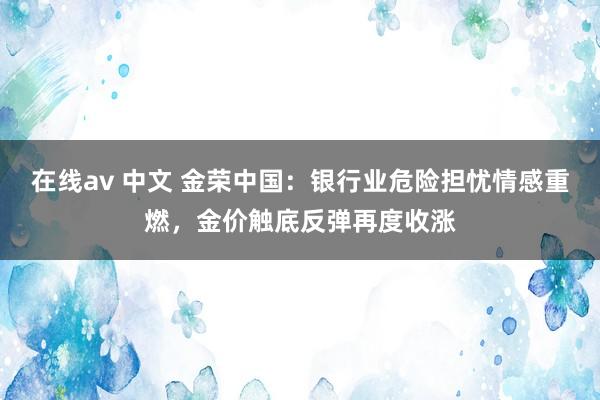 在线av 中文 金荣中国：银行业危险担忧情感重燃，金价触底反弹再度收涨