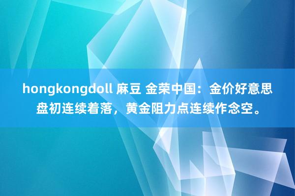 hongkongdoll 麻豆 金荣中国：金价好意思盘初连续着落，黄金阻力点连续作念空。