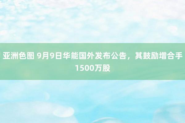 亚洲色图 9月9日华能国外发布公告，其鼓励增合手1500万股