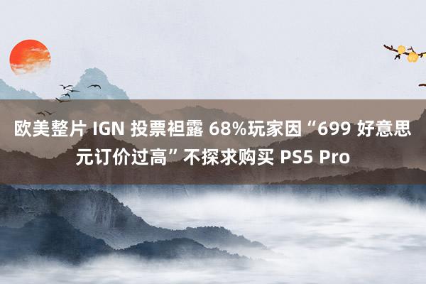 欧美整片 IGN 投票袒露 68%玩家因“699 好意思元订价过高”不探求购买 