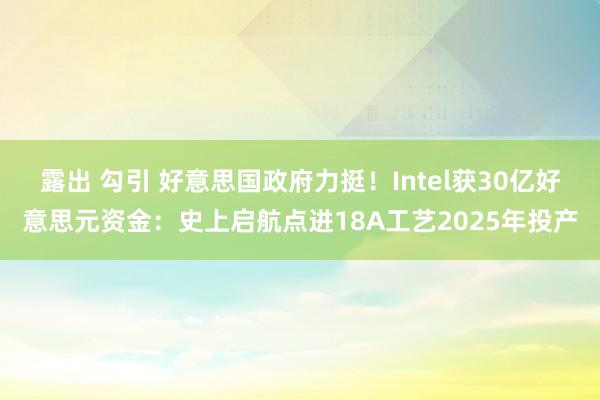 露出 勾引 好意思国政府力挺！Intel获30亿好意思元资金：史上启航点进18A