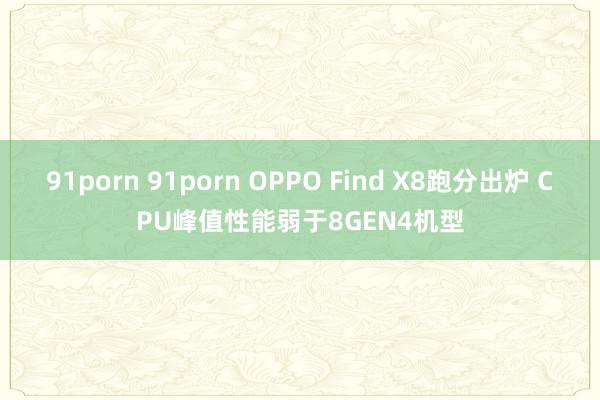 91porn 91porn OPPO Find X8跑分出炉 CPU峰值性能弱于