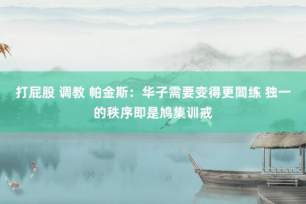 打屁股 调教 帕金斯：华子需要变得更闇练 独一的秩序即是鸠集训戒