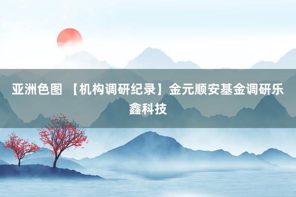 亚洲色图 【机构调研纪录】金元顺安基金调研乐鑫科技