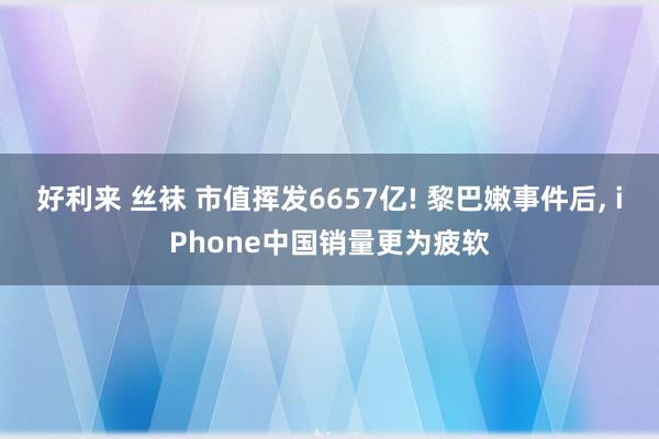 好利来 丝袜 市值挥发6657亿! 黎巴嫩事件后， iPhone中国销量更为疲软