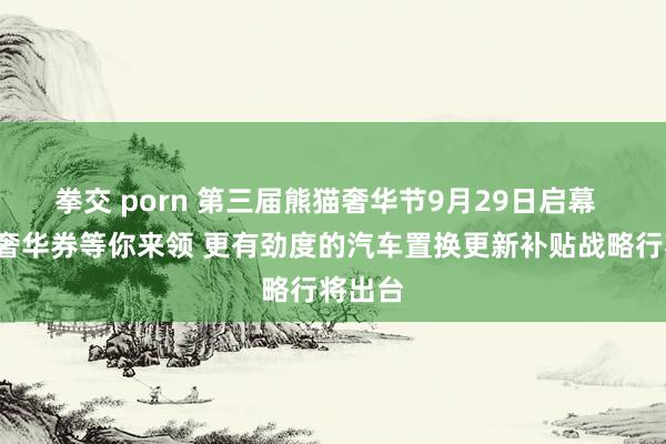 拳交 porn 第三届熊猫奢华节9月29日启幕  4亿元奢华券等你来领 更有劲度的汽车置换更新补贴战略行将出台