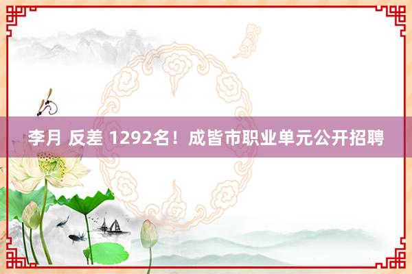 李月 反差 1292名！成皆市职业单元公开招聘