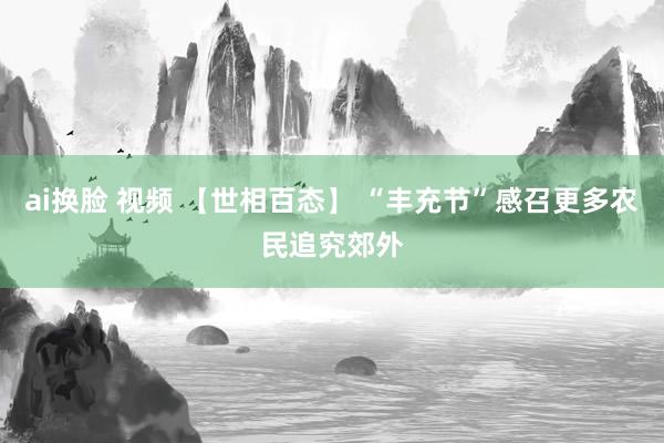 ai换脸 视频 【世相百态】 “丰充节”感召更多农民追究郊外