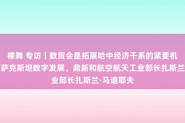 裸舞 专访｜数贸会是拓展哈中经济干系的紧要机遇——访哈萨克斯坦数字发展、鼎新和航空航天工业部长扎斯兰·马迪耶夫