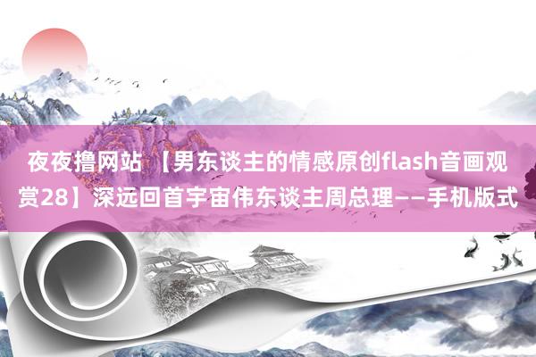 夜夜撸网站 【男东谈主的情感原创flash音画观赏28】深远回首宇宙伟东谈主周总理——手机版式