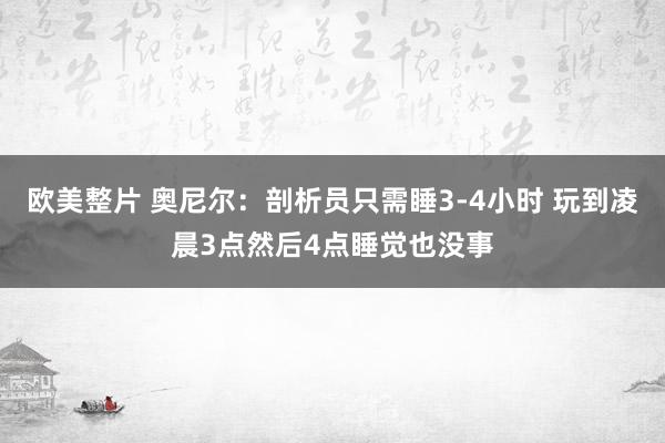 欧美整片 奥尼尔：剖析员只需睡3-4小时 玩到凌晨3点然后4点睡觉也没事